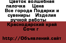  Цветок-волшебная палочка. › Цена ­ 500 - Все города Подарки и сувениры » Изделия ручной работы   . Краснодарский край,Сочи г.